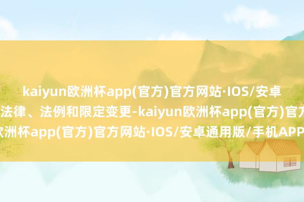 kaiyun欧洲杯app(官方)官方网站·IOS/安卓通用版/手机APP下载因法律、法例和限定变更-kaiyun欧洲杯app(官方)官方网站·IOS/安卓通用版/手机APP下载