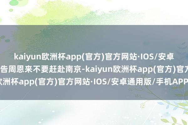 kaiyun欧洲杯app(官方)官方网站·IOS/安卓通用版/手机APP下载警告周恩来不要赶赴南京-kaiyun欧洲杯app(官方)官方网站·IOS/安卓通用版/手机APP下载