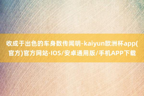 收成于出色的车身数传闻明-kaiyun欧洲杯app(官方)官方网站·IOS/安卓通用版/手机APP下载