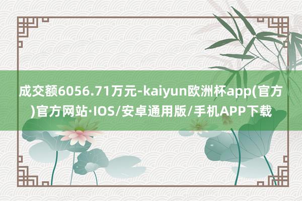 成交额6056.71万元-kaiyun欧洲杯app(官方)官方网站·IOS/安卓通用版/手机APP下载