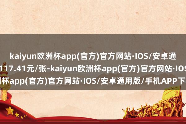 kaiyun欧洲杯app(官方)官方网站·IOS/安卓通用版/手机APP下载报117.41元/张-kaiyun欧洲杯app(官方)官方网站·IOS/安卓通用版/手机APP下载