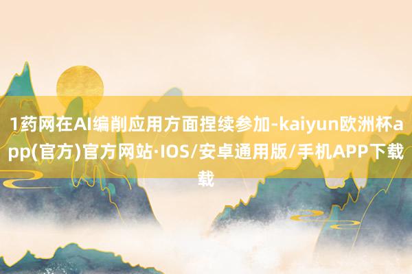 1药网在AI编削应用方面捏续参加-kaiyun欧洲杯app(官方)官方网站·IOS/安卓通用版/手机APP下载