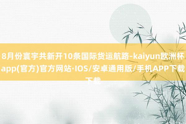 8月份寰宇共新开10条国际货运航路-kaiyun欧洲杯app(官方)官方网站·IOS/安卓通用版/手机APP下载