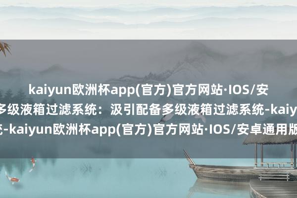 kaiyun欧洲杯app(官方)官方网站·IOS/安卓通用版/手机APP下载多级液箱过滤系统：汲引配备多级液箱过滤系统-kaiyun欧洲杯app(官方)官方网站·IOS/安卓通用版/手机APP下载