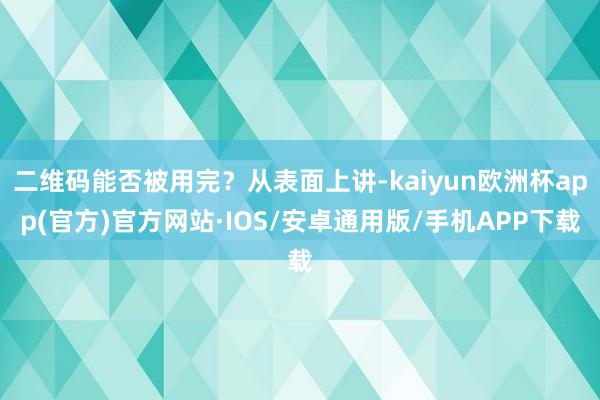 二维码能否被用完？从表面上讲-kaiyun欧洲杯app(官方)官方网站·IOS/安卓通用版/手机APP下载