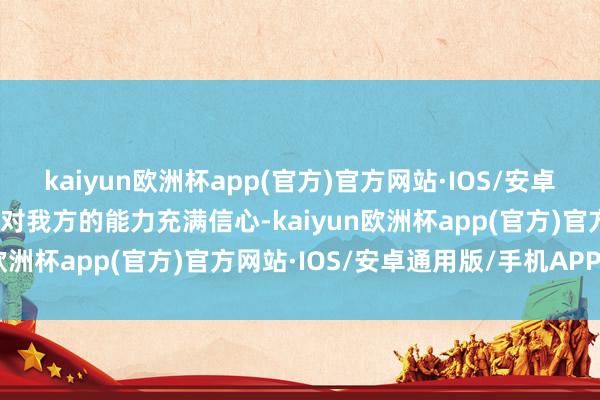 kaiyun欧洲杯app(官方)官方网站·IOS/安卓通用版/手机APP下载我对我方的能力充满信心-kaiyun欧洲杯app(官方)官方网站·IOS/安卓通用版/手机APP下载