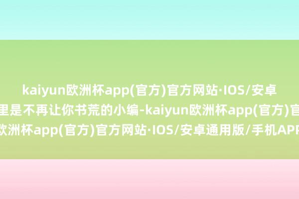 kaiyun欧洲杯app(官方)官方网站·IOS/安卓通用版/手机APP下载这里是不再让你书荒的小编-kaiyun欧洲杯app(官方)官方网站·IOS/安卓通用版/手机APP下载