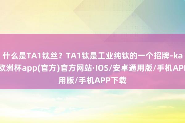 什么是TA1钛丝？TA1钛是工业纯钛的一个招牌-kaiyun欧洲杯app(官方)官方网站·IOS/安卓通用版/手机APP下载