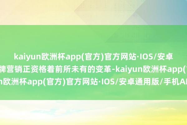 kaiyun欧洲杯app(官方)官方网站·IOS/安卓通用版/手机APP下载品牌营销正资格着前所未有的变革-kaiyun欧洲杯app(官方)官方网站·IOS/安卓通用版/手机APP下载