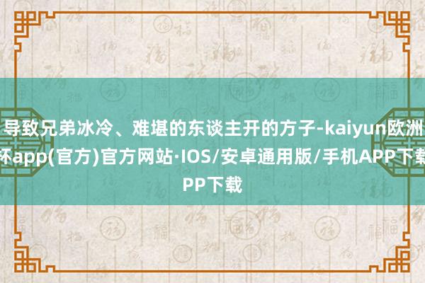 导致兄弟冰冷、难堪的东谈主开的方子-kaiyun欧洲杯app(官方)官方网站·IOS/安卓通用版/手机APP下载