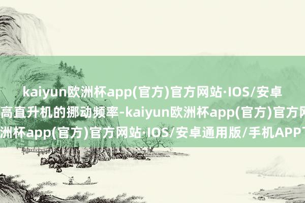 kaiyun欧洲杯app(官方)官方网站·IOS/安卓通用版/手机APP下载提高直升机的挪动频率-kaiyun欧洲杯app(官方)官方网站·IOS/安卓通用版/手机APP下载