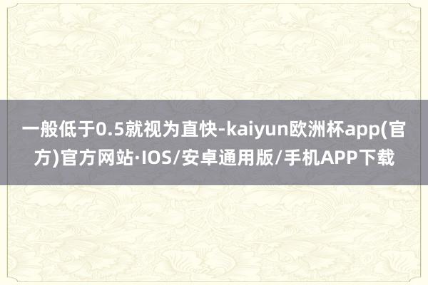 一般低于0.5就视为直快-kaiyun欧洲杯app(官方)官方网站·IOS/安卓通用版/手机APP下载