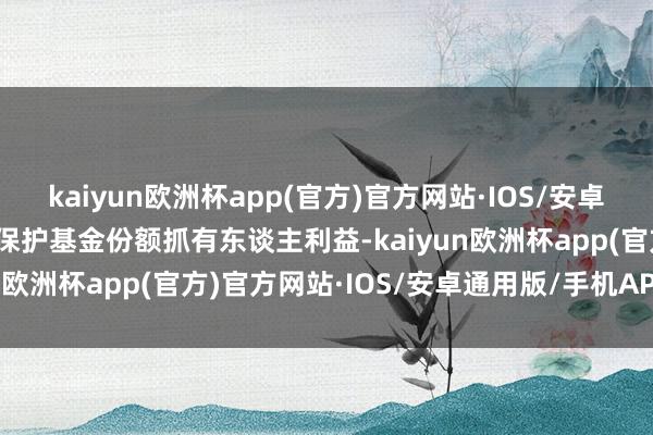 kaiyun欧洲杯app(官方)官方网站·IOS/安卓通用版/手机APP下载为保护基金份额抓有东谈主利益-kaiyun欧洲杯app(官方)官方网站·IOS/安卓通用版/手机APP下载