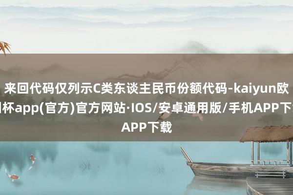 来回代码仅列示C类东谈主民币份额代码-kaiyun欧洲杯app(官方)官方网站·IOS/安卓通用版/手机APP下载