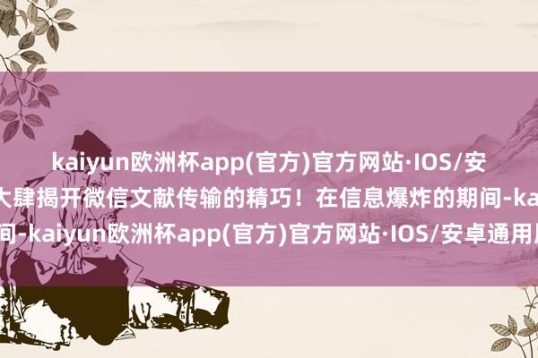 kaiyun欧洲杯app(官方)官方网站·IOS/安卓通用版/手机APP下载大肆揭开微信文献传输的精巧！在信息爆炸的期间-kaiyun欧洲杯app(官方)官方网站·IOS/安卓通用版/手机APP下载