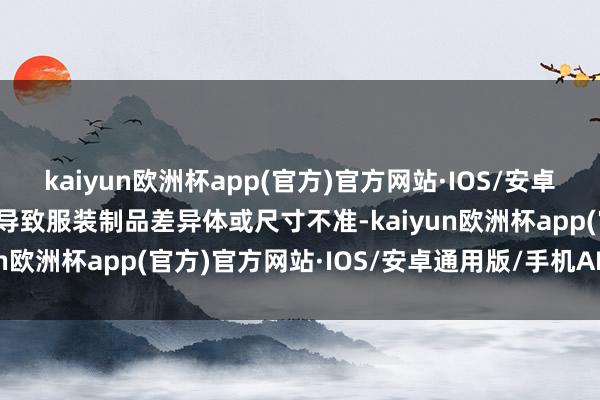 kaiyun欧洲杯app(官方)官方网站·IOS/安卓通用版/手机APP下载会导致服装制品差异体或尺寸不准-kaiyun欧洲杯app(官方)官方网站·IOS/安卓通用版/手机APP下载