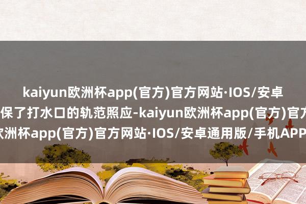 kaiyun欧洲杯app(官方)官方网站·IOS/安卓通用版/手机APP下载确保了打水口的轨范照应-kaiyun欧洲杯app(官方)官方网站·IOS/安卓通用版/手机APP下载