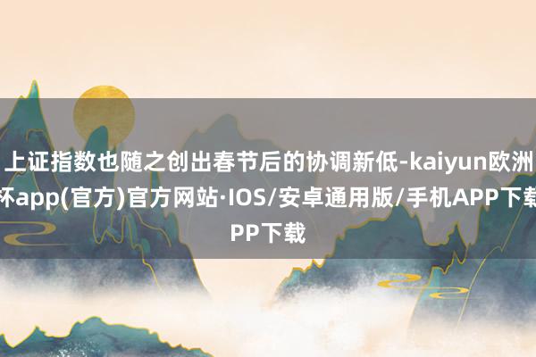 上证指数也随之创出春节后的协调新低-kaiyun欧洲杯app(官方)官方网站·IOS/安卓通用版/手机APP下载