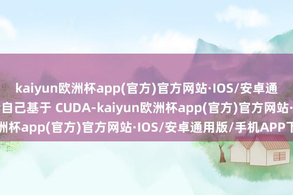 kaiyun欧洲杯app(官方)官方网站·IOS/安卓通用版/手机APP下载后者自己基于 CUDA-kaiyun欧洲杯app(官方)官方网站·IOS/安卓通用版/手机APP下载