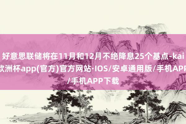 好意思联储将在11月和12月不绝降息25个基点-kaiyun欧洲杯app(官方)官方网站·IOS/安卓通用版/手机APP下载