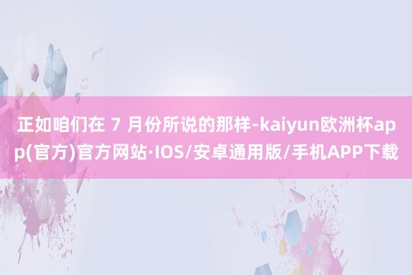 正如咱们在 7 月份所说的那样-kaiyun欧洲杯app(官方)官方网站·IOS/安卓通用版/手机APP下载