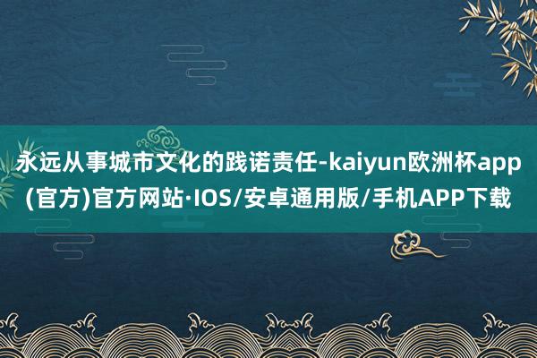 永远从事城市文化的践诺责任-kaiyun欧洲杯app(官方)官方网站·IOS/安卓通用版/手机APP下载