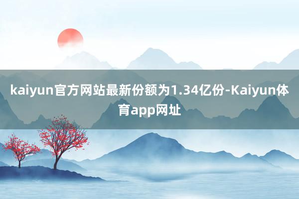 kaiyun官方网站最新份额为1.34亿份-Kaiyun体育app网址