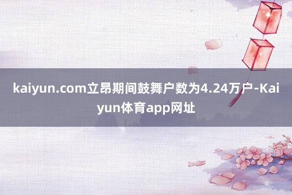 kaiyun.com立昂期间鼓舞户数为4.24万户-Kaiyun体育app网址