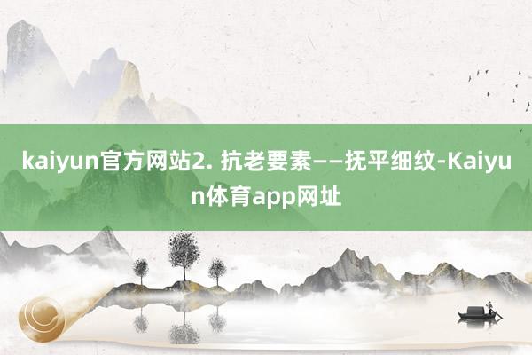 kaiyun官方网站2. 抗老要素——抚平细纹-Kaiyun体育app网址