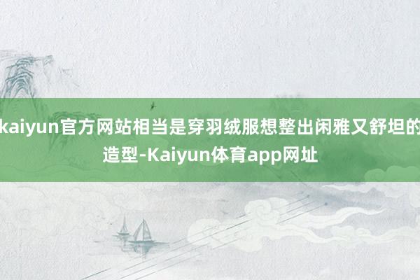 kaiyun官方网站相当是穿羽绒服想整出闲雅又舒坦的造型-Kaiyun体育app网址