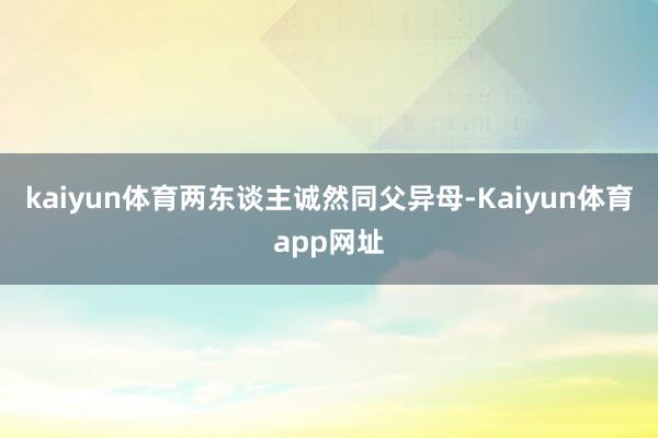 kaiyun体育两东谈主诚然同父异母-Kaiyun体育app网址