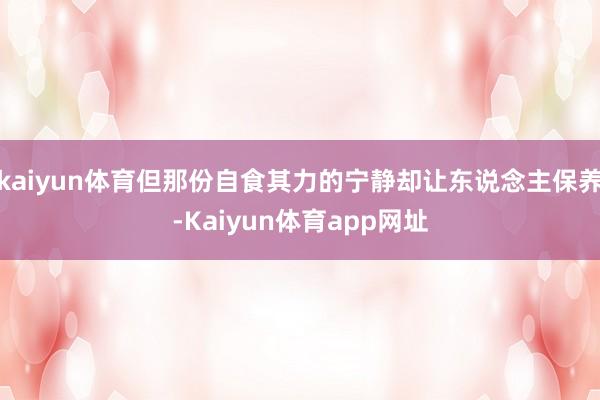 kaiyun体育但那份自食其力的宁静却让东说念主保养-Kaiyun体育app网址