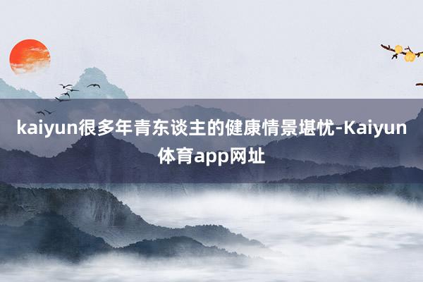 kaiyun很多年青东谈主的健康情景堪忧-Kaiyun体育app网址