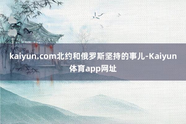 kaiyun.com北约和俄罗斯坚持的事儿-Kaiyun体育app网址