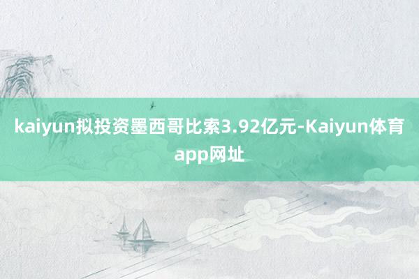 kaiyun拟投资墨西哥比索3.92亿元-Kaiyun体育app网址