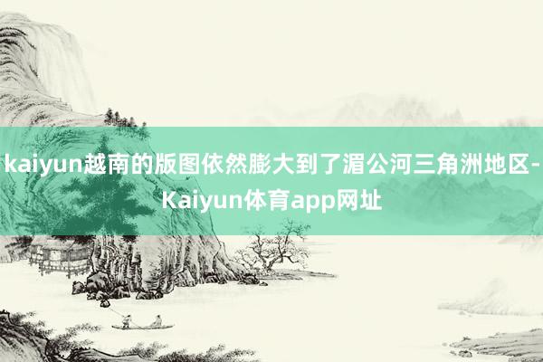 kaiyun越南的版图依然膨大到了湄公河三角洲地区-Kaiyun体育app网址