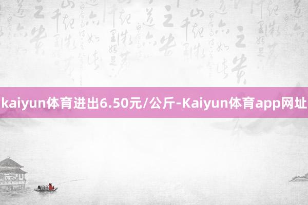 kaiyun体育进出6.50元/公斤-Kaiyun体育app网址