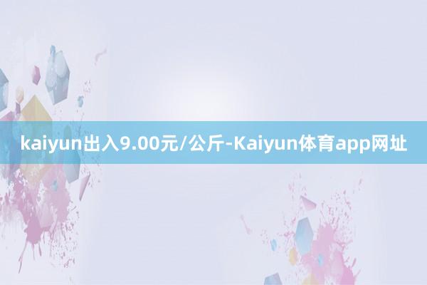 kaiyun出入9.00元/公斤-Kaiyun体育app网址