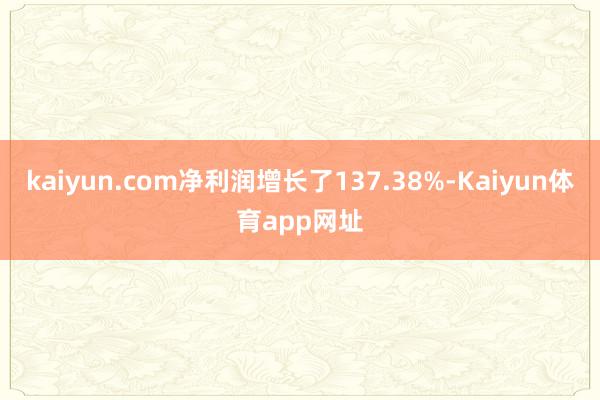 kaiyun.com净利润增长了137.38%-Kaiyun体育app网址