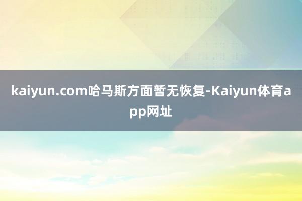 kaiyun.com　　哈马斯方面暂无恢复-Kaiyun体育app网址