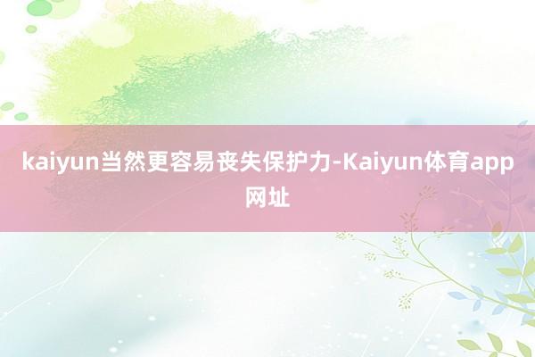 kaiyun当然更容易丧失保护力-Kaiyun体育app网址