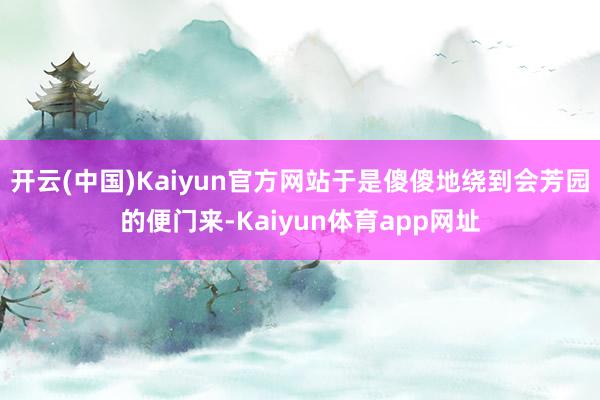 开云(中国)Kaiyun官方网站于是傻傻地绕到会芳园的便门来-Kaiyun体育app网址