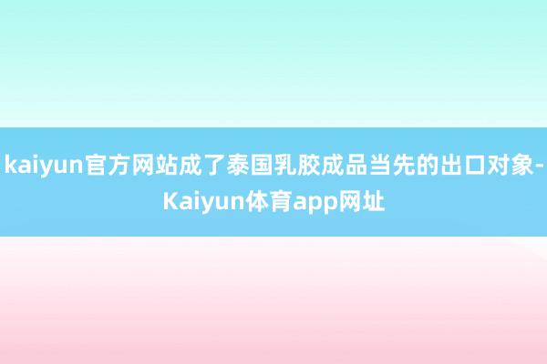 kaiyun官方网站成了泰国乳胶成品当先的出口对象-Kaiyun体育app网址