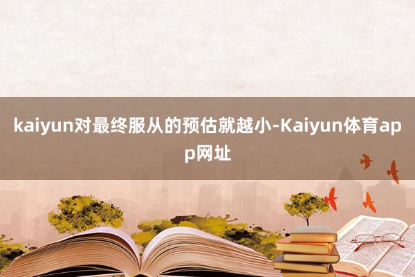 kaiyun对最终服从的预估就越小-Kaiyun体育app网址