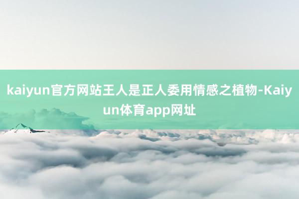 kaiyun官方网站王人是正人委用情感之植物-Kaiyun体育app网址