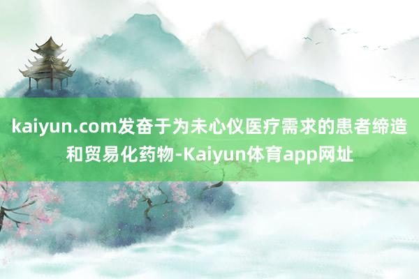 kaiyun.com发奋于为未心仪医疗需求的患者缔造和贸易化药物-Kaiyun体育app网址