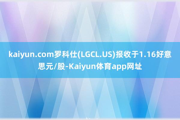 kaiyun.com罗科仕(LGCL.US)报收于1.16好意思元/股-Kaiyun体育app网址