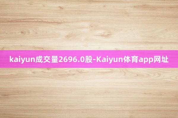 kaiyun成交量2696.0股-Kaiyun体育app网址