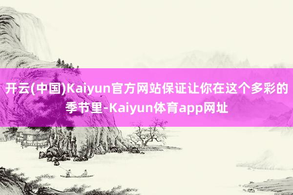 开云(中国)Kaiyun官方网站保证让你在这个多彩的季节里-Kaiyun体育app网址