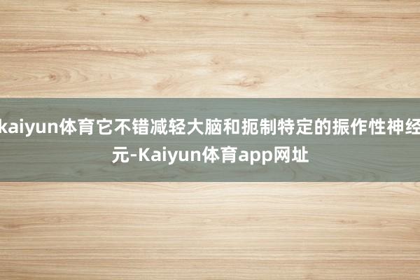 kaiyun体育它不错减轻大脑和扼制特定的振作性神经元-Kaiyun体育app网址